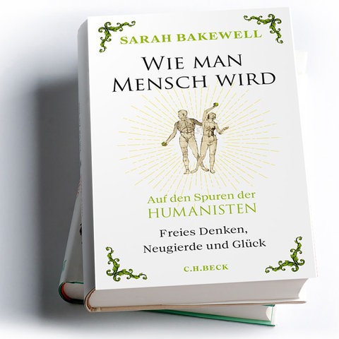 Sarah Bakewell: Wie man Mensch wird. Auf den Spuren der Humanisten